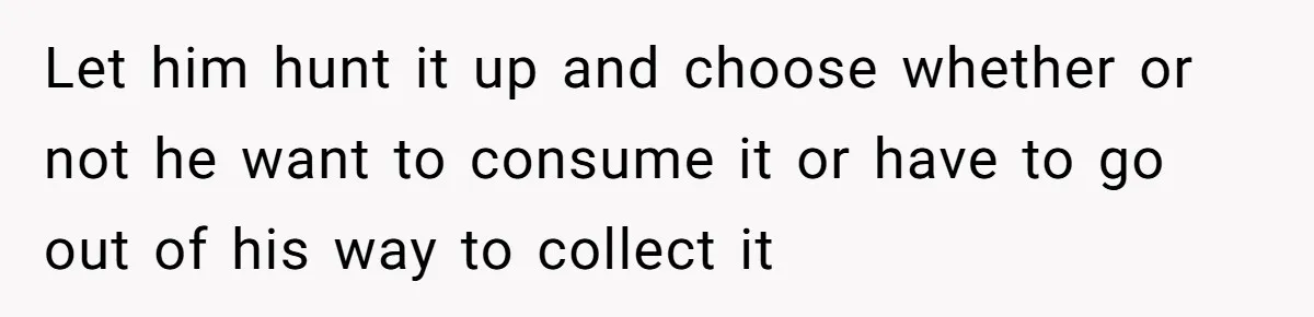Let him hunt it up and choose whether or not he want to consume it or have to go out of his way to collect it