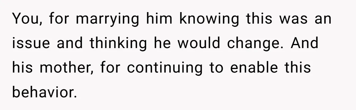 You, for marrying him knowing this was an issue and thinking he would change. And his mother, for continuing to enable this behavior.