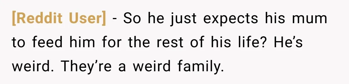 [Reddit User] − So he just expects his mum to feed him for the rest of his life? He’s weird. They’re a weird family.