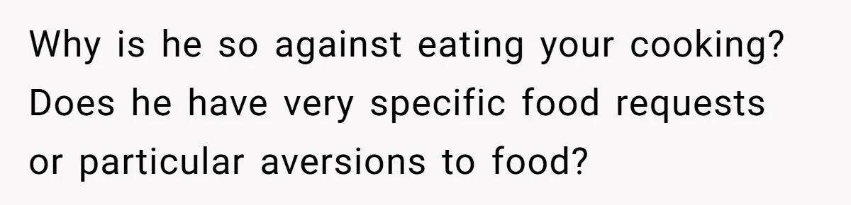 Why is he so against eating your cooking? Does he have very specific food requests or particular aversions to food?