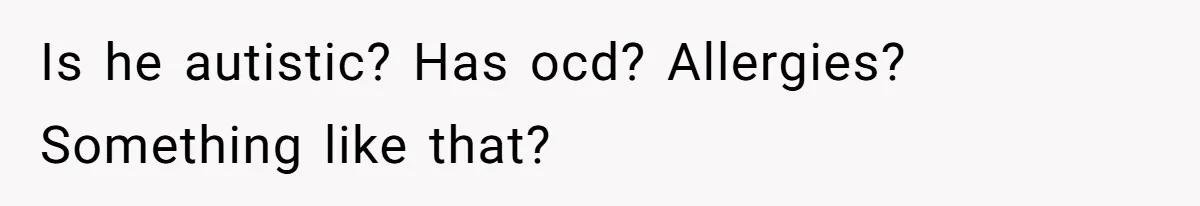 Is he autistic? Has ocd? Allergies? Something like that?