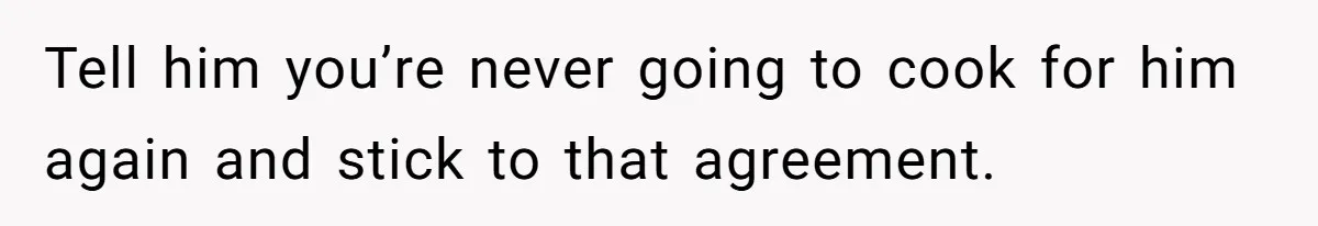 Tell him you’re never going to cook for him again and stick to that agreement.