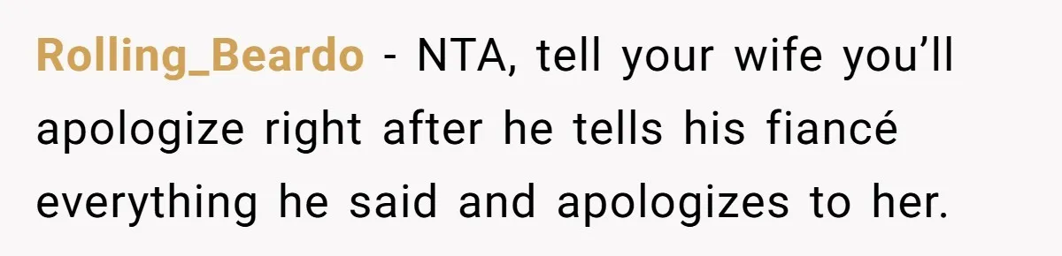 Rolling_Beardo − NTA, tell your wife you’ll apologize right after he tells his fiancé everything he said and apologizes to her.