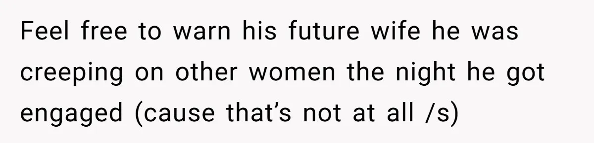 Feel free to warn his future wife he was creeping on other women the night he got engaged (cause that’s not at all /s)