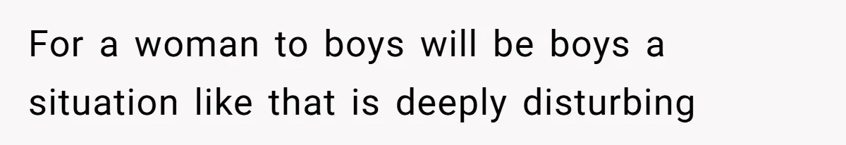 For a woman to boys will be boys a situation like that is deeply disturbing