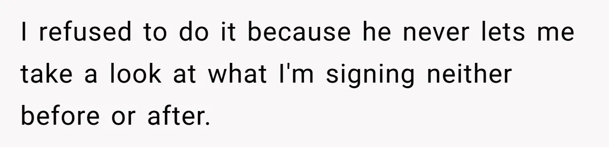 I refused to do it because he never lets me take a look at what I'm signing neither before or after.
