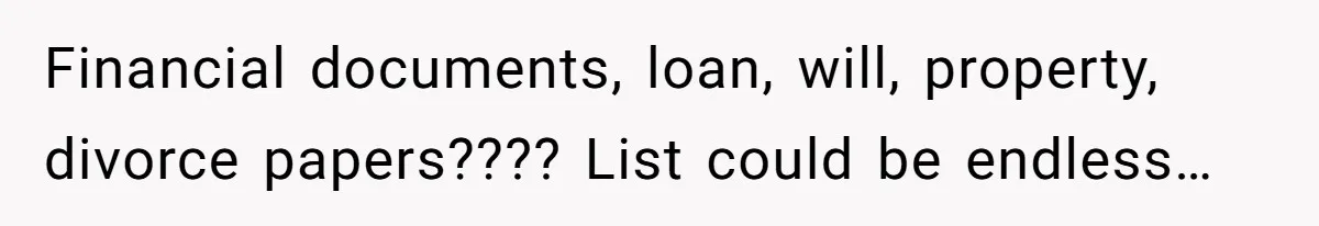 Financial documents, loan, will, property, divorce papers???? List could be endless…