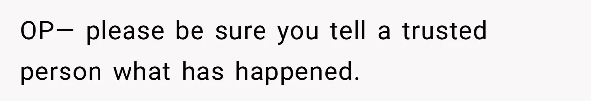 OP— please be sure you tell a trusted person what has happened.