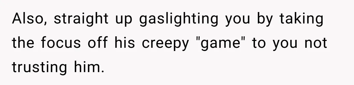 Also, straight up gaslighting you by taking the focus off his creepy "game" to you not trusting him.