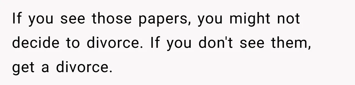 If you see those papers, you might not decide to divorce. If you don't see them, get a divorce.