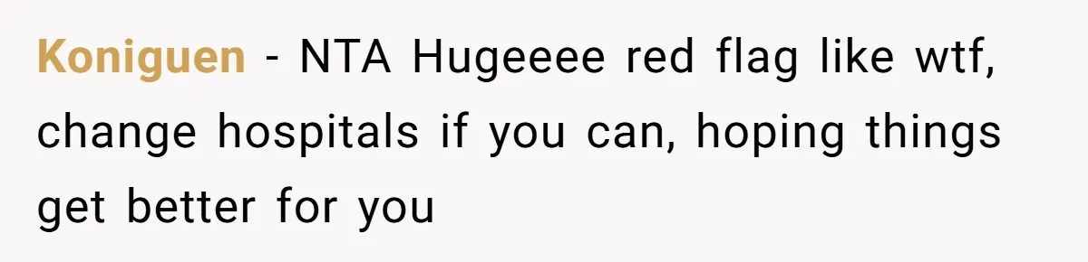 Koniguen − NTA Hugeeee red flag like wtf, change hospitals if you can, hoping things get better for you