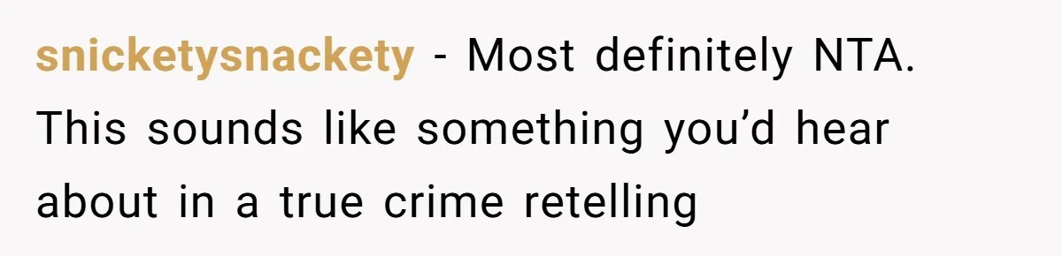 snicketysnackety − Most definitely NTA. This sounds like something you’d hear about in a true crime retelling