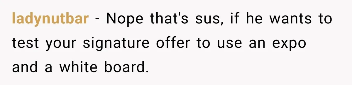 ladynutbar − Nope that's sus, if he wants to test your signature offer to use an expo and a white board.