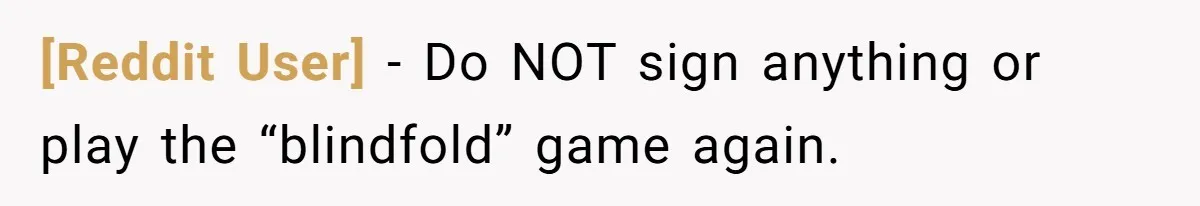 [Reddit User] − Do NOT sign anything or play the “blindfold” game again.