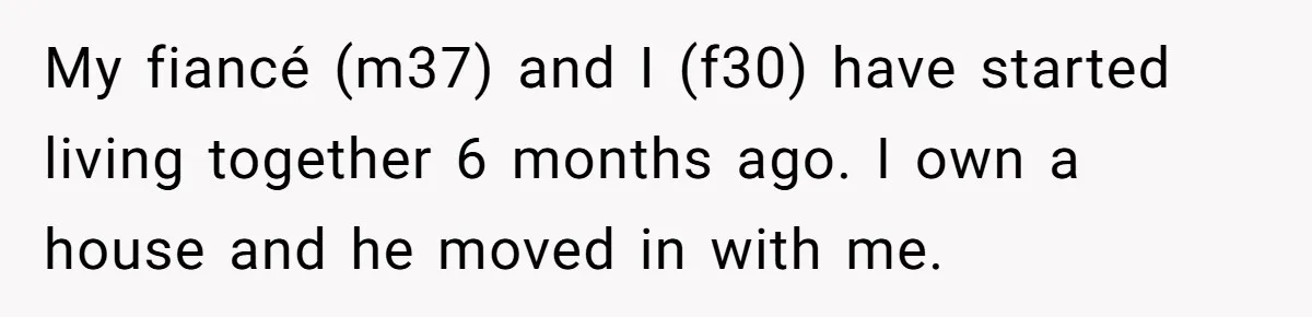 My fiancé (m37) and I (f30) have started living together 6 months ago. I own a house and he moved in with me.