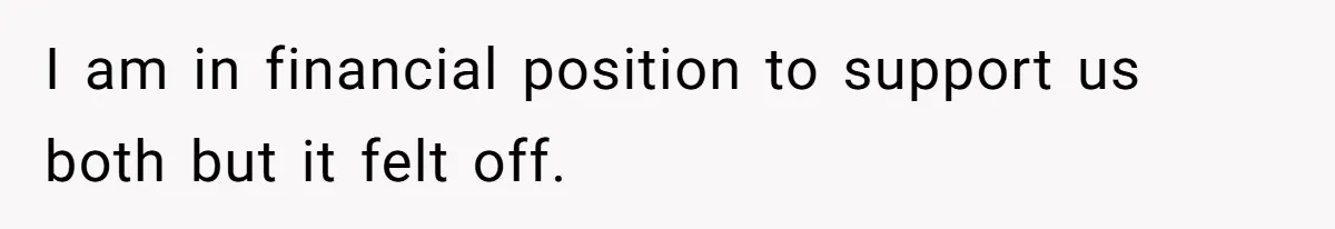 I am in financial position to support us both but it felt off.