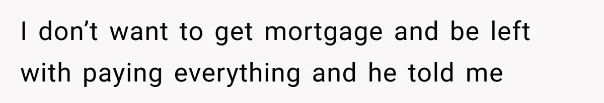 I don’t want to get mortgage and be left with paying everything and he told me