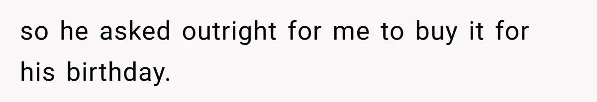 so he asked outright for me to buy it for his birthday.
