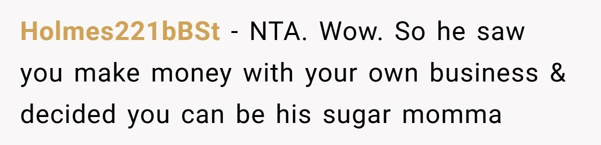 Holmes221bBSt − NTA. Wow. So he saw you make money with your own business & decided you can be his sugar momma