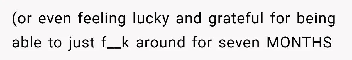 (or even feeling lucky and grateful for being able to just f__k around for seven MONTHS