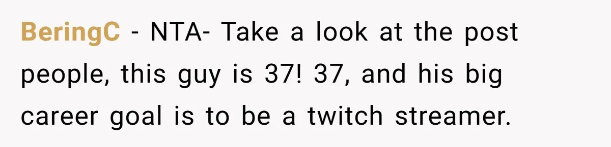 BeringC − NTA- Take a look at the post people, this guy is 37! 37, and his big career goal is to be a twitch streamer.