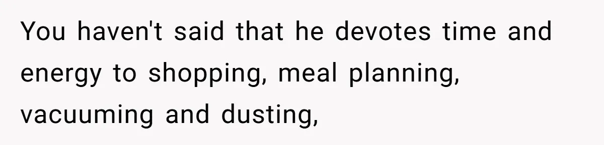 You haven't said that he devotes time and energy to shopping, meal planning, vacuuming and dusting,