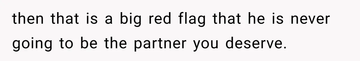then that is a big red flag that he is never going to be the partner you deserve.