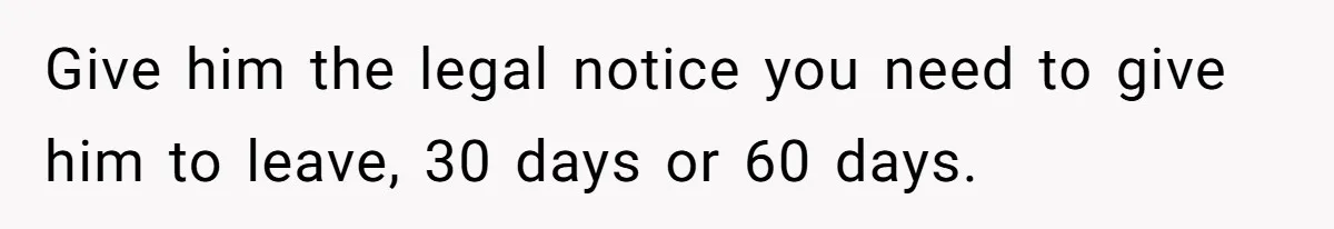 Give him the legal notice you need to give him to leave, 30 days or 60 days.