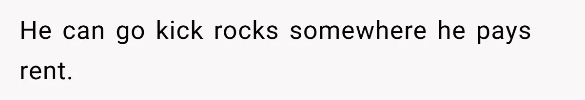 He can go kick rocks somewhere he pays rent.