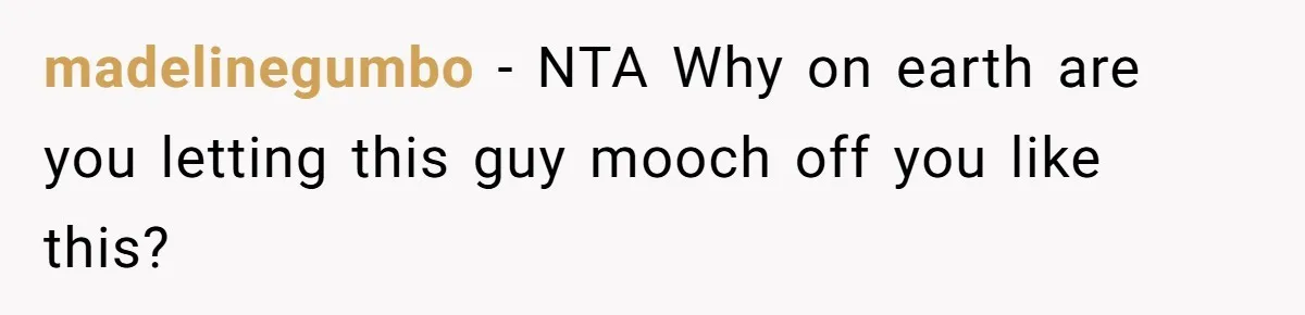 madelinegumbo − NTA Why on earth are you letting this guy mooch off you like this?