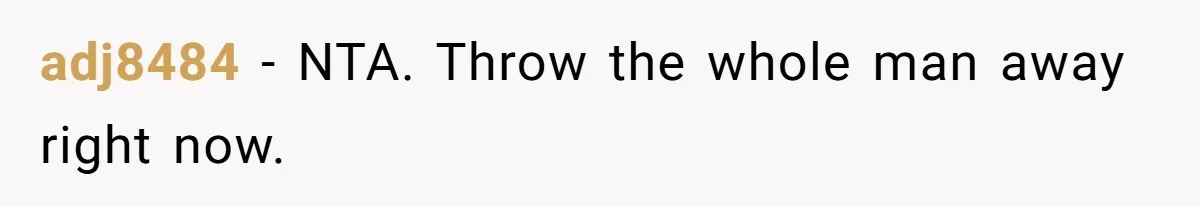 adj8484 − NTA. Throw the whole man away right now.
