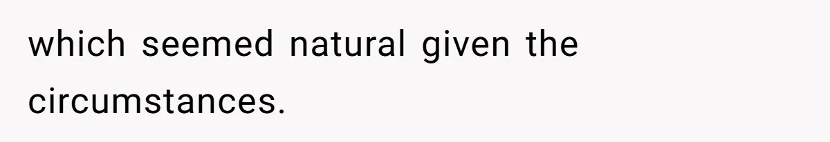 which seemed natural given the circumstances.