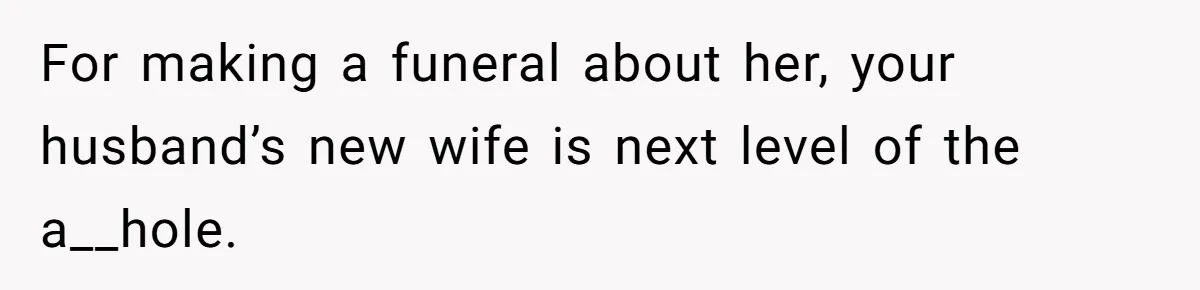 For making a funeral about her, your husband’s new wife is next level of the a__hole.