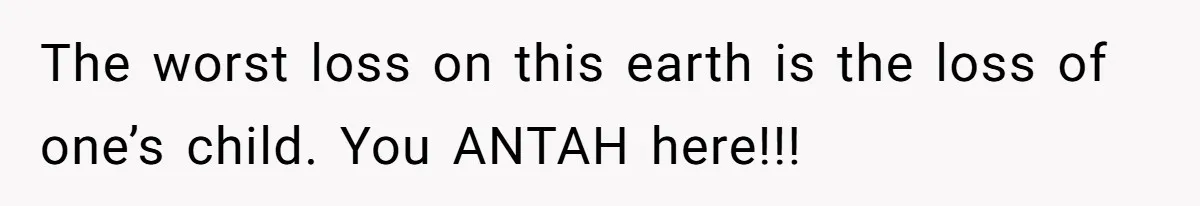 The worst loss on this earth is the loss of one’s child. You ANTAH here!!!