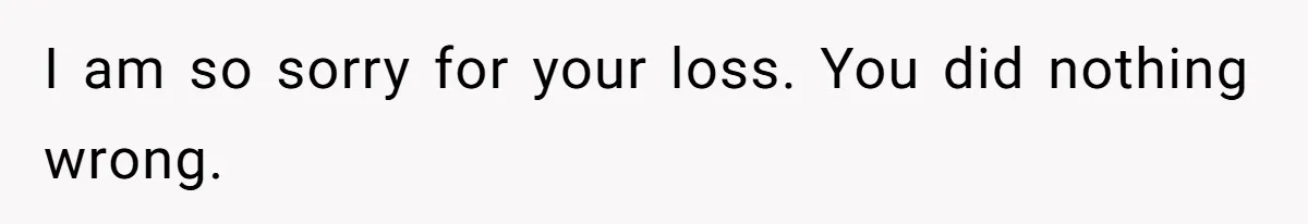 I am so sorry for your loss. You did nothing wrong.