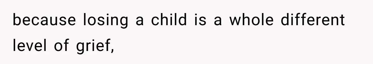 because losing a child is a whole different level of grief,