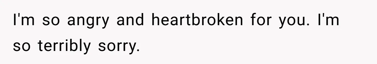 I'm so angry and heartbroken for you. I'm so terribly sorry.