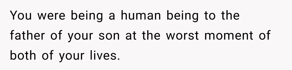 You were being a human being to the father of your son at the worst moment of both of your lives.