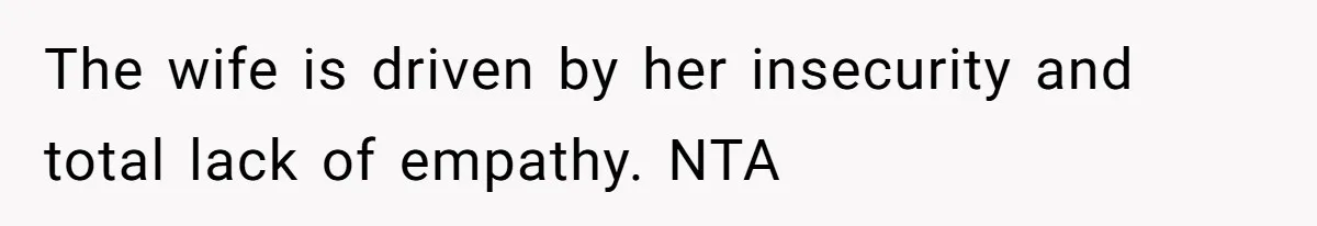The wife is driven by her insecurity and total lack of empathy. NTA