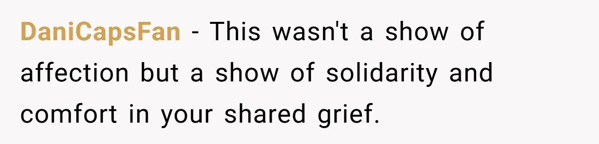 DaniCapsFan − This wasn't a show of affection but a show of solidarity and comfort in your shared grief.