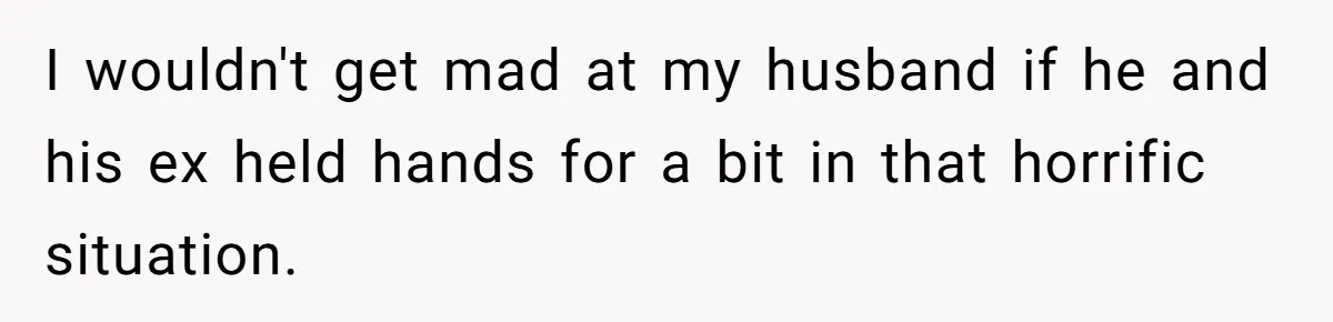 I wouldn't get mad at my husband if he and his ex held hands for a bit in that horrific situation.