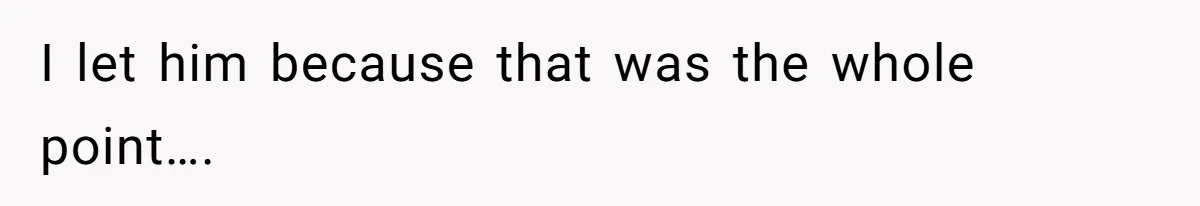 I let him because that was the whole point….