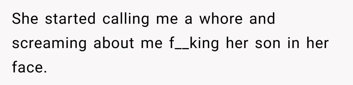 She started calling me a whore and screaming about me f__king her son in her face.