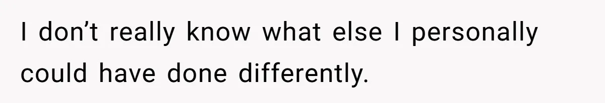 I don’t really know what else I personally could have done differently.
