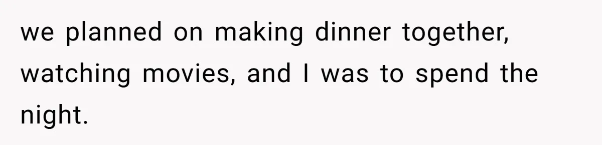 we planned on making dinner together, watching movies, and I was to spend the night.