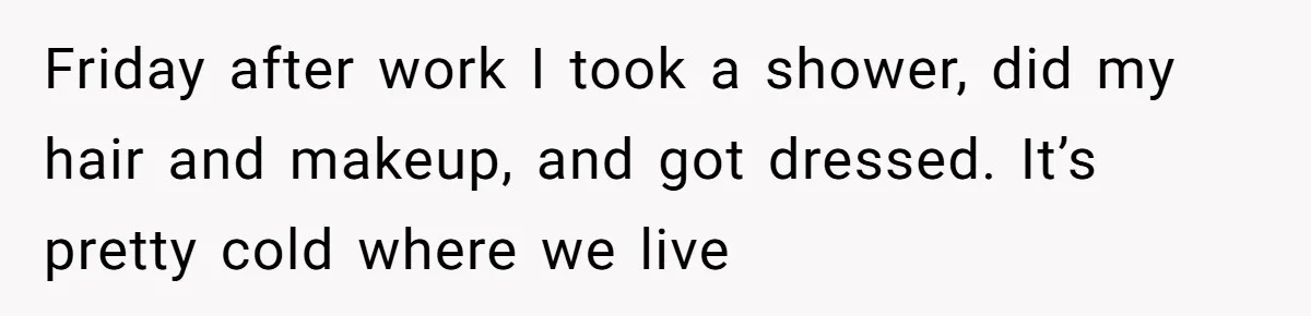 Friday after work I took a shower, did my hair and makeup, and got dressed. It’s pretty cold where we live
