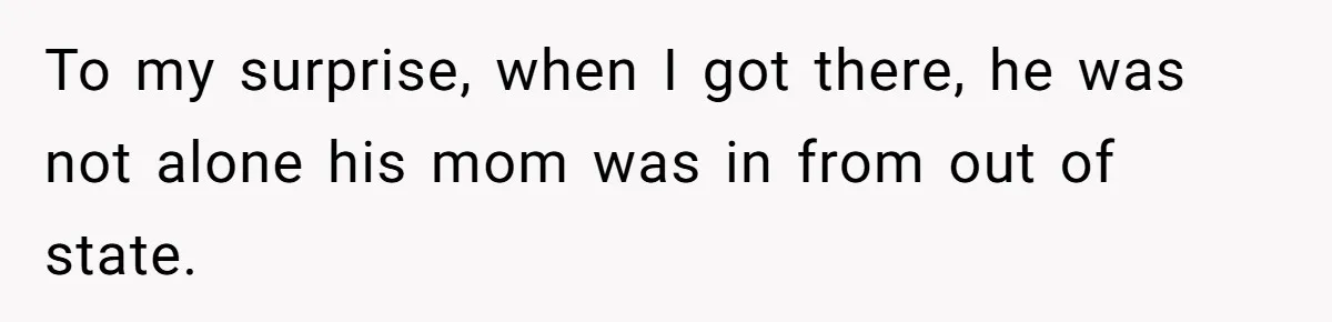 To my surprise, when I got there, he was not alone his mom was in from out of state.