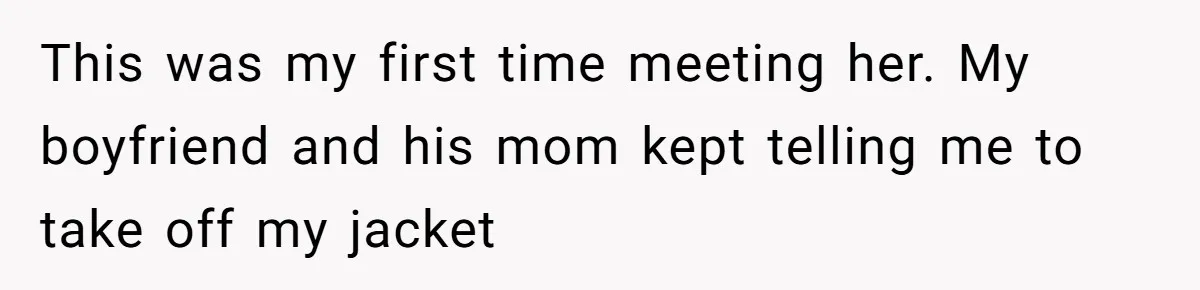 This was my first time meeting her. My boyfriend and his mom kept telling me to take off my jacket