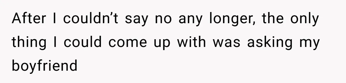 After I couldn’t say no any longer, the only thing I could come up with was asking my boyfriend