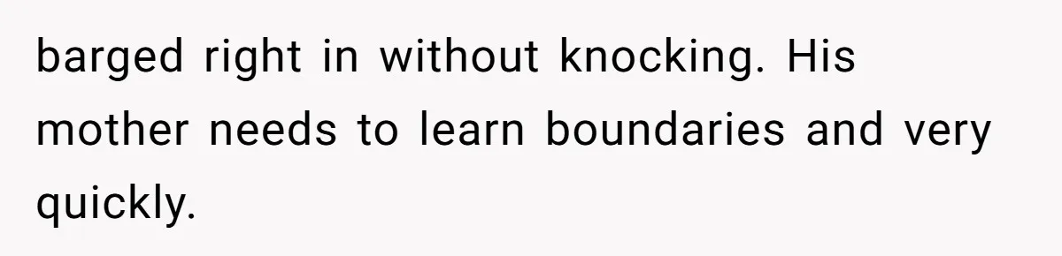 barged right in without knocking. His mother needs to learn boundaries and very quickly.